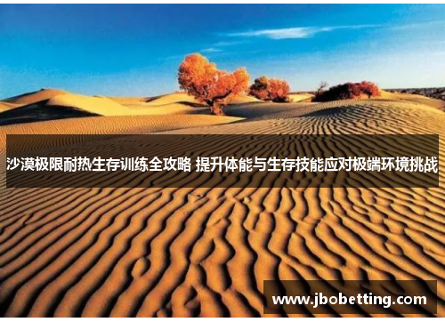 沙漠极限耐热生存训练全攻略 提升体能与生存技能应对极端环境挑战
